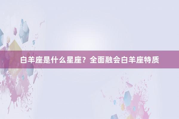 白羊座是什么星座？全面融会白羊座特质