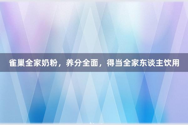 雀巢全家奶粉，养分全面，得当全家东谈主饮用