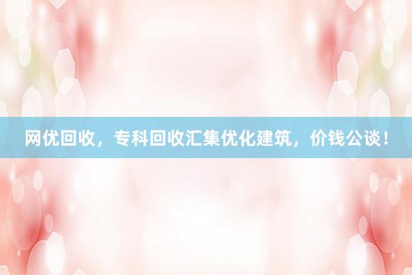 网优回收，专科回收汇集优化建筑，价钱公谈！
